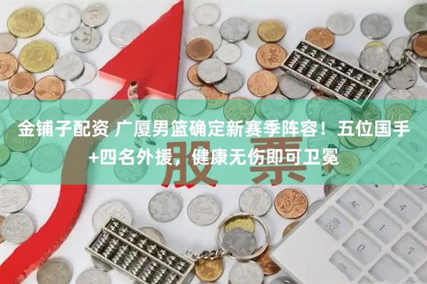 金铺子配资 广厦男篮确定新赛季阵容！五位国手+四名外援，健康无伤即可卫冕