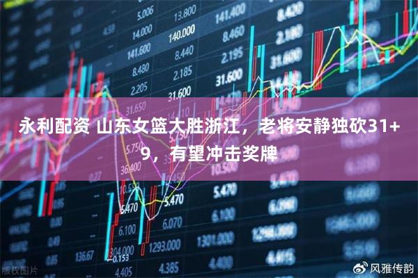 永利配资 山东女篮大胜浙江，老将安静独砍31+9，有望冲击奖牌