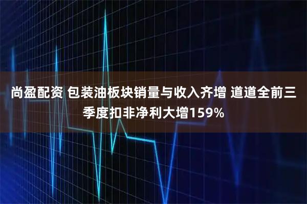 尚盈配资 包装油板块销量与收入齐增 道道全前三季度扣非净利大增159%