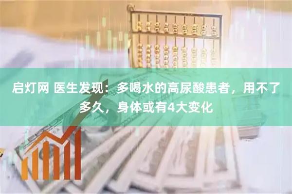 启灯网 医生发现：多喝水的高尿酸患者，用不了多久，身体或有4大变化